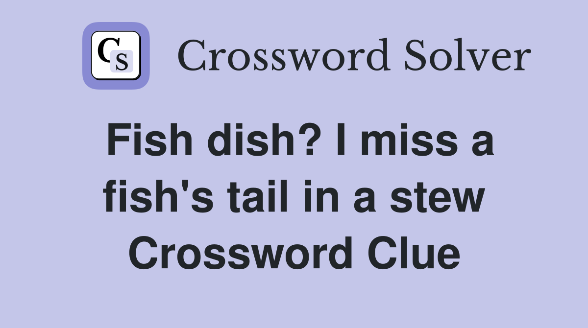 Fish dish? I miss a fish's tail in a stew Crossword Clue Answers